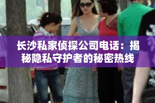 长沙私家侦探公司电话：揭秘隐私守护者的秘密热线