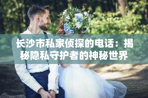 长沙市私家侦探的电话：揭秘隐私守护者的神秘世界