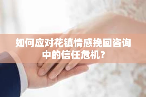 如何应对花镇情感挽回咨询中的信任危机? 如何应对花镇情感挽回咨询中的信任危机?