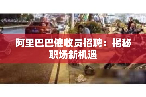 阿里巴巴催收员招聘:揭秘职场新机遇 阿里巴巴催收员招聘:揭秘职场新机遇