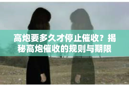 高炮要多久才停止催收?揭秘高炮催收的规则与期限 高炮要多久才停止催收?揭秘高炮催收的规则与期限
