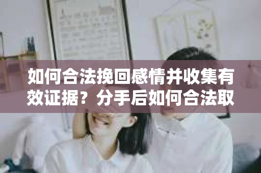 如何合法挽回感情并收集有效证据?分手后如何合法取证 如何合法挽回感情并收集有效证据?分手后如何合法取证