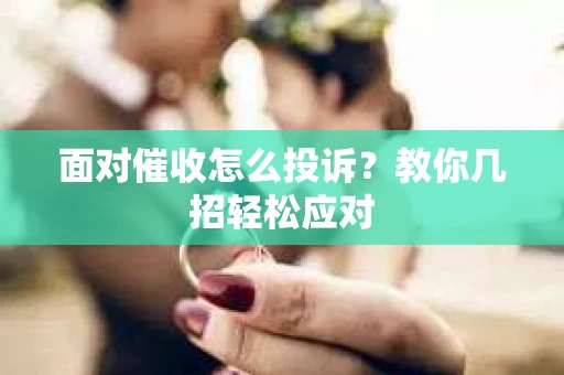面对催收怎么投诉？教你几招轻松应对
