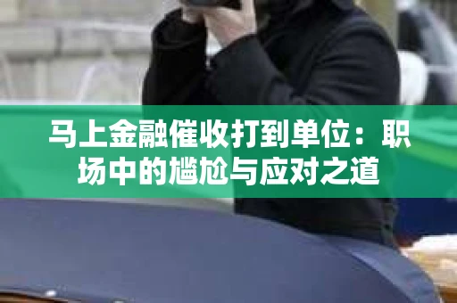 马上金融催收打到单位：职场中的尴尬与应对之道