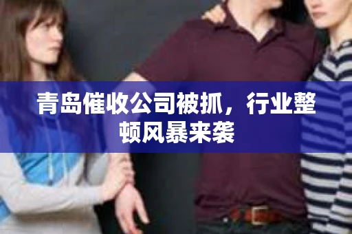 青岛催收公司被抓，行业整顿风暴来袭