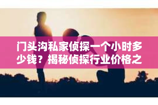 门头沟私家侦探一个小时多少钱？揭秘侦探行业价格之谜