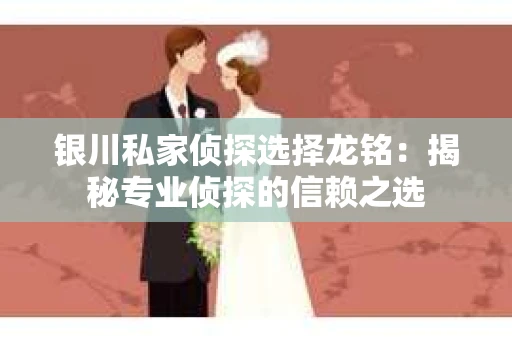银川私家侦探选择龙铭:揭秘专业侦探的信赖之选 银川私家侦探选择龙铭:揭秘专业侦探的信赖之选