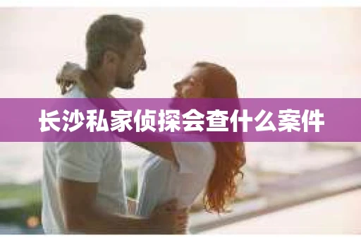 长沙私家侦探会查什么案件