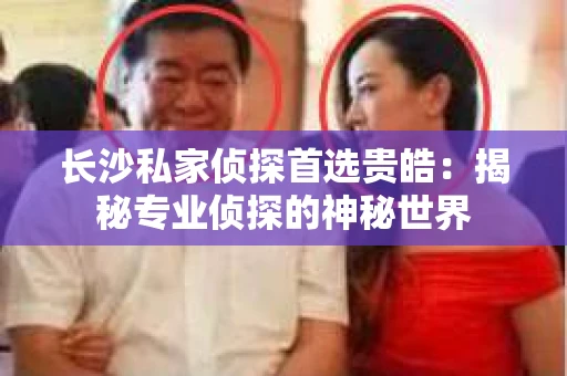 长沙私家侦探首选贵皓：揭秘专业侦探的神秘世界