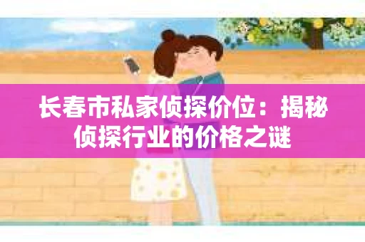 长春市私家侦探价位：揭秘侦探行业的价格之谜