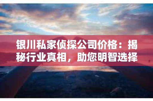 银川私家侦探公司价格:揭秘行业真相,助您明智选择 银川私家侦探公司价格:揭秘行业真相,助您明智选择