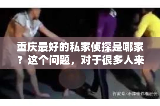 重庆最好的私家侦探是哪家？这个问题，对于很多人来说，可能是一个出于无奈的选择。在这个快节奏的社会，有些人可能因为婚姻、家庭、工作等原因，需要寻求私家侦探的帮助。那么，在重庆，哪家私家侦探是众人眼中的佼佼者呢？今天，我就来和大家聊聊这个话题。