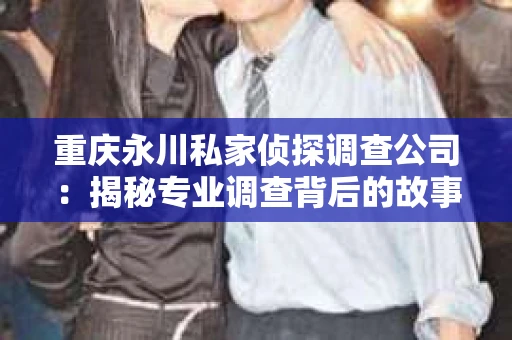 重庆永川私家侦探调查公司：揭秘专业调查背后的故事