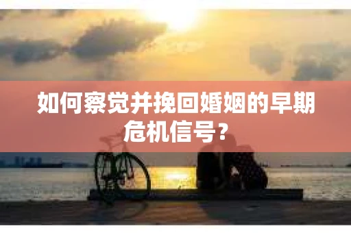 如何察觉并挽回婚姻的早期危机信号？
