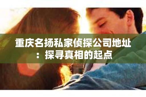 重庆名扬私家侦探公司地址：探寻真相的起点