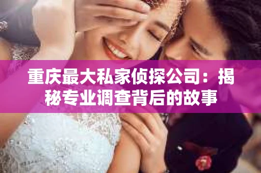 重庆最大私家侦探公司：揭秘专业调查背后的故事