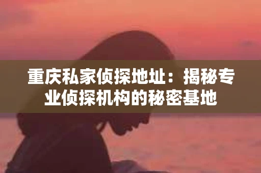重庆私家侦探地址：揭秘专业侦探机构的秘密基地