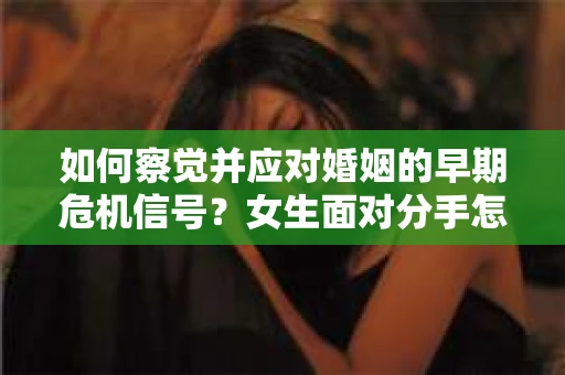 如何察觉并应对婚姻的早期危机信号?女生面对分手怎么办? 如何察觉并应对婚姻的早期危机信号?女生面对分手怎么办?