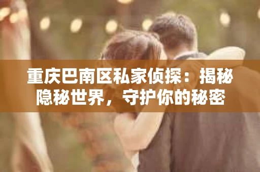 重庆巴南区私家侦探:揭秘隐秘世界,守护你的秘密 重庆巴南区私家侦探:揭秘隐秘世界,守护你的秘密