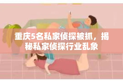 重庆5名私家侦探被抓，揭秘私家侦探行业乱象