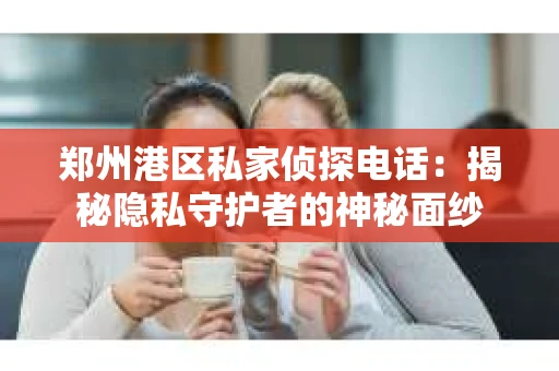 郑州港区私家侦探电话：揭秘隐私守护者的神秘面纱