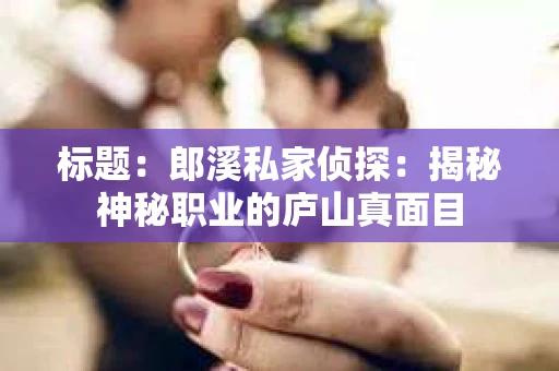 标题：郎溪私家侦探：揭秘神秘职业的庐山真面目