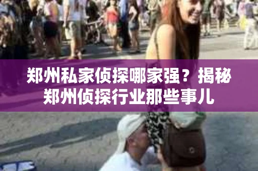 郑州私家侦探哪家强？揭秘郑州侦探行业那些事儿