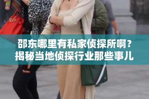 邵东哪里有私家侦探所啊？揭秘当地侦探行业那些事儿