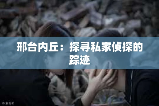 邢台内丘：探寻私家侦探的踪迹