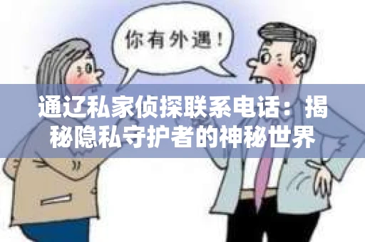 通辽私家侦探联系电话:揭秘隐私守护者的神秘世界 通辽私家侦探联系电话:揭秘隐私守护者的神秘世界