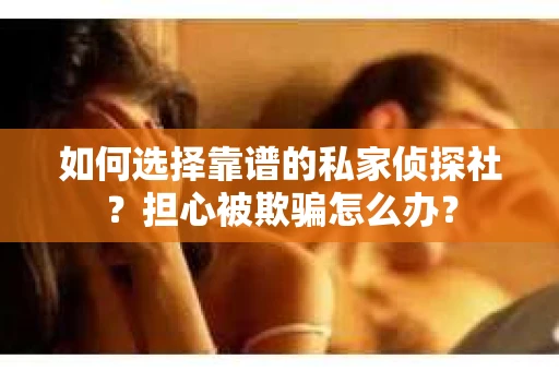 如何选择靠谱的私家侦探社?担心被欺骗怎么办? 如何选择靠谱的私家侦探社?担心被欺骗怎么办?