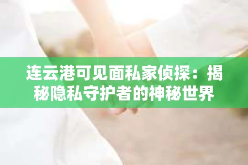连云港可见面私家侦探：揭秘隐私守护者的神秘世界