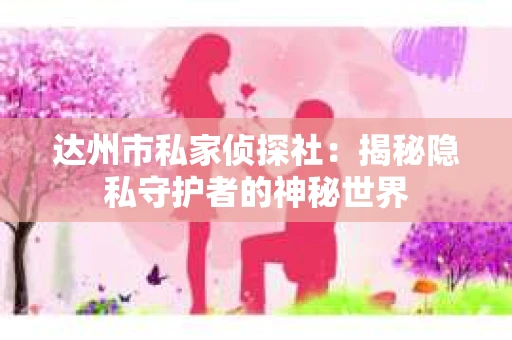 达州市私家侦探社：揭秘隐私守护者的神秘世界