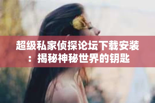 超级私家侦探论坛下载安装：揭秘神秘世界的钥匙