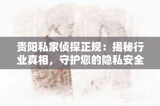 贵阳私家侦探正规：揭秘行业真相，守护您的隐私安全