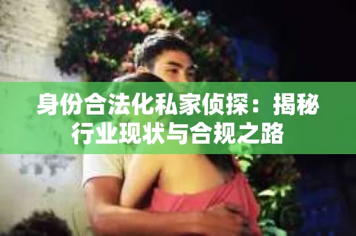 身份合法化私家侦探：揭秘行业现状与合规之路