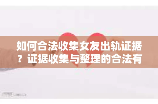 如何合法收集女友出轨证据?证据收集与整理的合法有效策略 如何合法收集女友出轨证据?证据收集与整理的合法有效策略