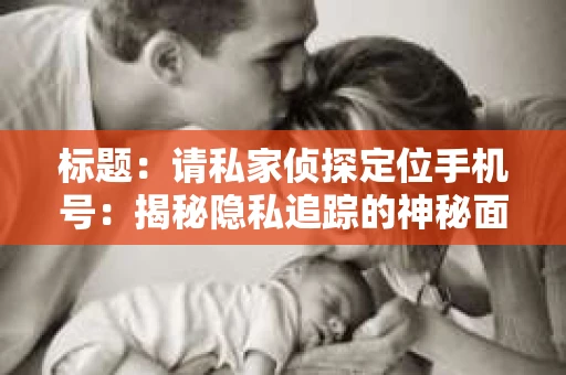 标题:请私家侦探定位手机号:揭秘隐私追踪的神秘面纱 标题:请私家侦探定位手机号:揭秘隐私追踪的神秘面纱