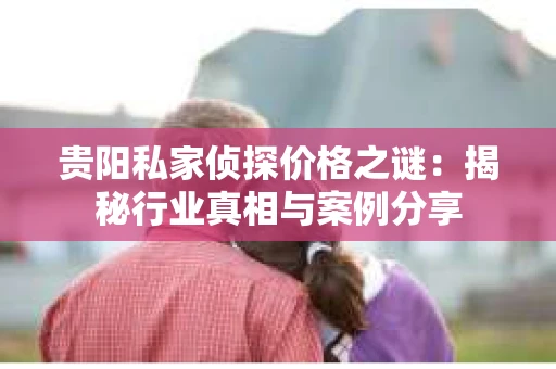 贵阳私家侦探价格之谜：揭秘行业真相与案例分享