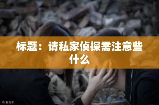 标题：请私家侦探需注意些什么