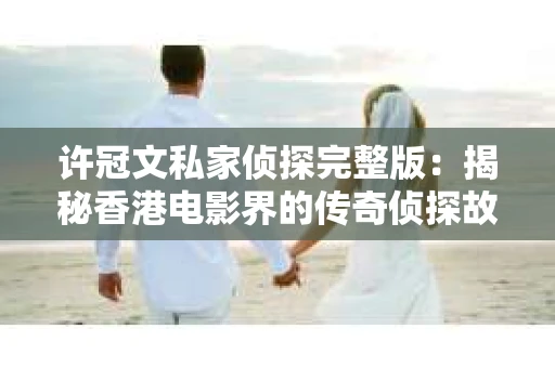 许冠文私家侦探完整版：揭秘香港电影界的传奇侦探故事