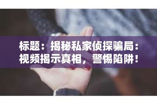 标题：揭秘私家侦探骗局：视频揭示真相，警惕陷阱！