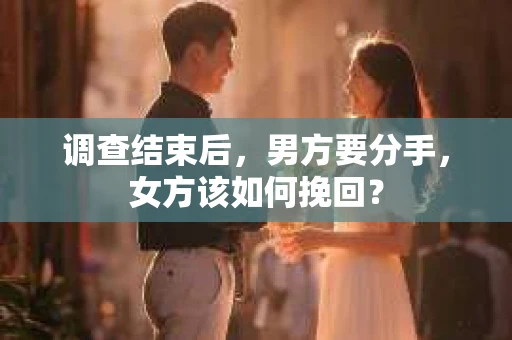 调查结束后,男方要分手,女方该如何挽回? 调查结束后,男方要分手,女方该如何挽回?