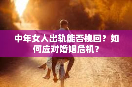 中年女人出轨能否挽回？如何应对婚姻危机？