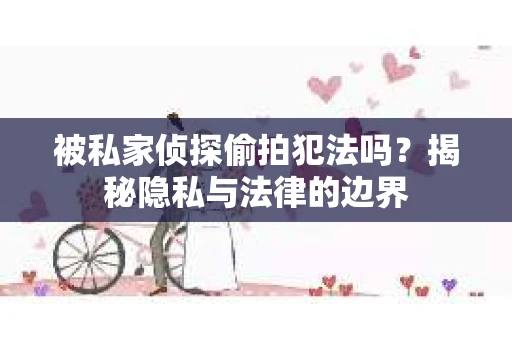 被私家侦探偷拍犯法吗？揭秘隐私与法律的边界