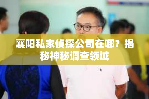 襄阳私家侦探公司在哪？揭秘神秘调查领域