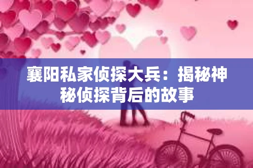 襄阳私家侦探大兵：揭秘神秘侦探背后的故事