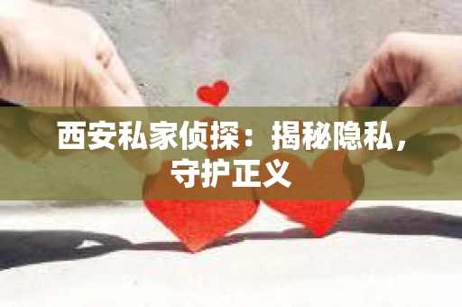 西安私家侦探:揭秘隐私,守护正义 西安私家侦探:揭秘隐私,守护正义