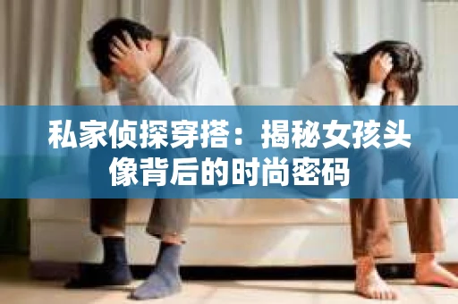 私家侦探穿搭：揭秘女孩头像背后的时尚密码