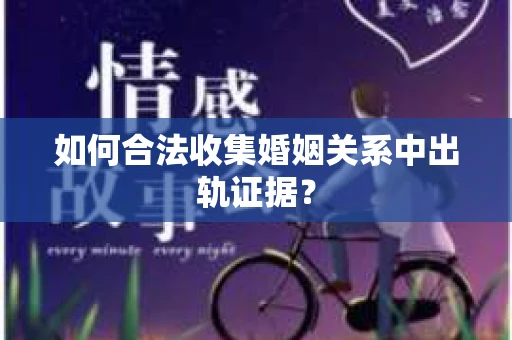 如何合法收集婚姻关系中出轨证据？